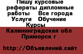 Пишу курсовые рефераты дипломные работы  - Все города Услуги » Обучение. Курсы   . Калининградская обл.,Приморск г.